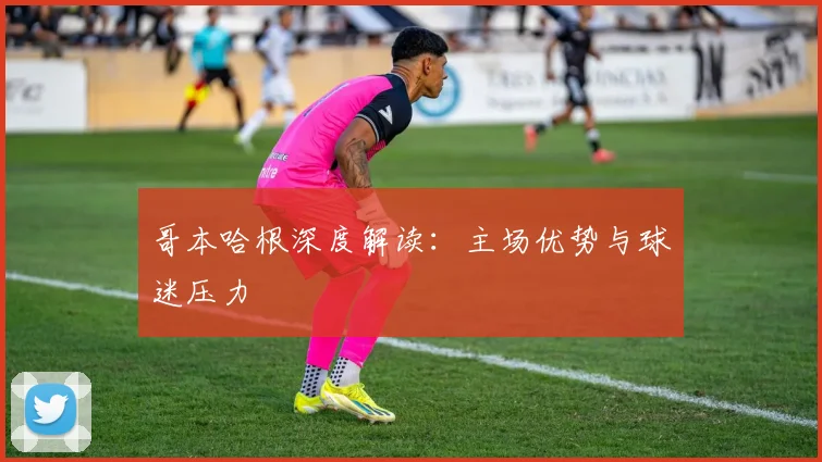 哥本哈根深度解读:主场优势与球迷压力