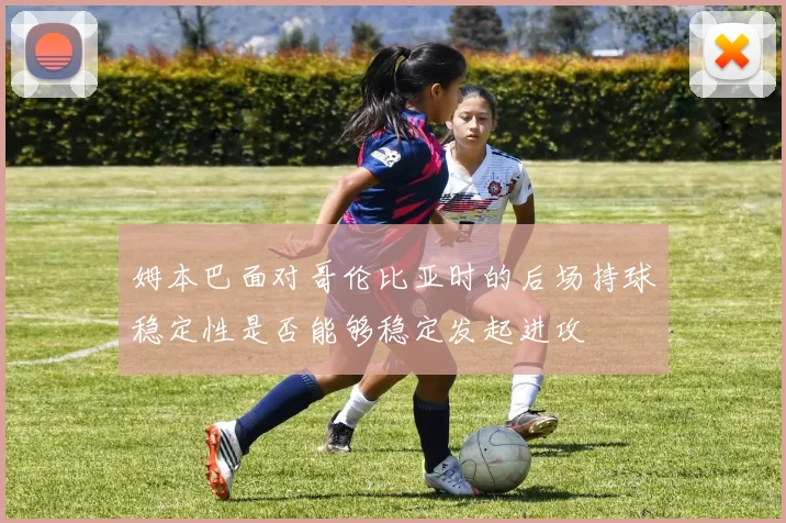 姆本巴面对哥伦比亚时的后场持球稳定性是否能够稳定发起进攻