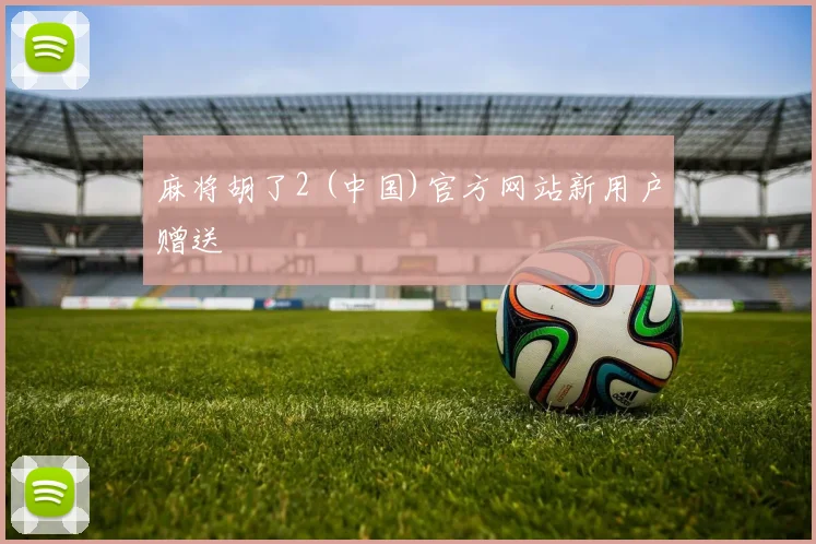 麻将胡了2 (中国)官方网站新用户赠送