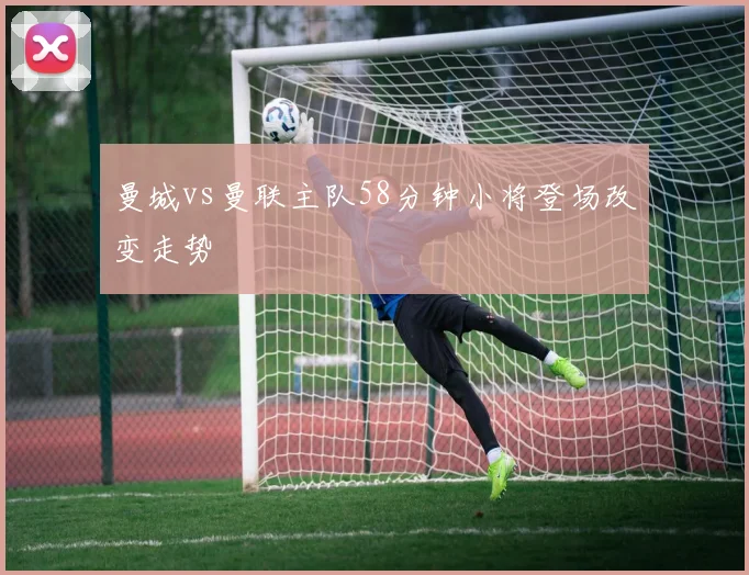曼城vs曼联主队58分钟小将登场改变走势