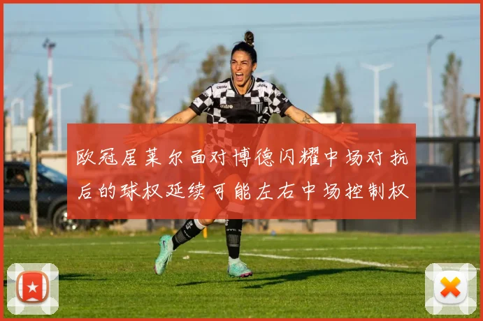 欧冠居莱尔面对博德闪耀中场对抗后的球权延续可能左右中场控制权