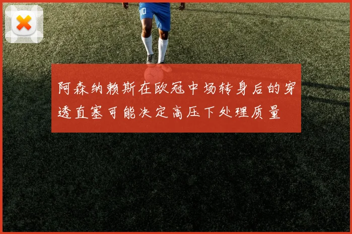 阿森纳赖斯在欧冠中场转身后的穿透直塞可能决定高压下处理质量