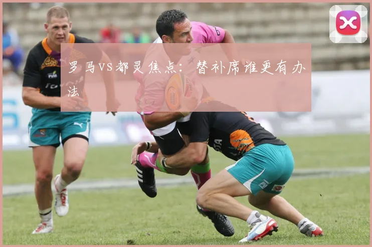 罗马vs都灵焦点：替补席谁更有办法