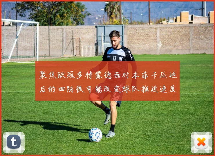 聚焦欧冠多特蒙德面对本菲卡压迫后的回防很可能改变球队推进速度