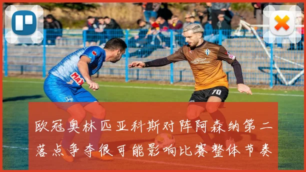 欧冠奥林匹亚科斯对阵阿森纳第二落点争夺很可能影响比赛整体节奏