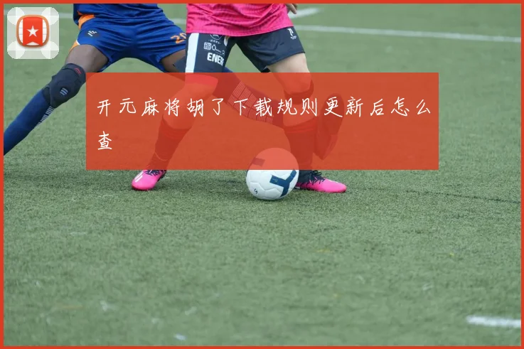 开元麻将胡了下载规则更新后怎么查