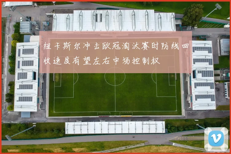 纽卡斯尔冲击欧冠淘汰赛时防线回收速度有望左右中场控制权