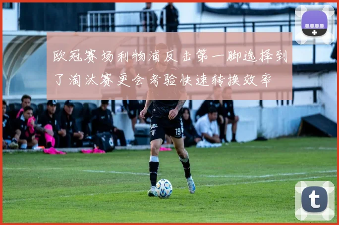 欧冠赛场利物浦反击第一脚选择到了淘汰赛更会考验快速转换效率