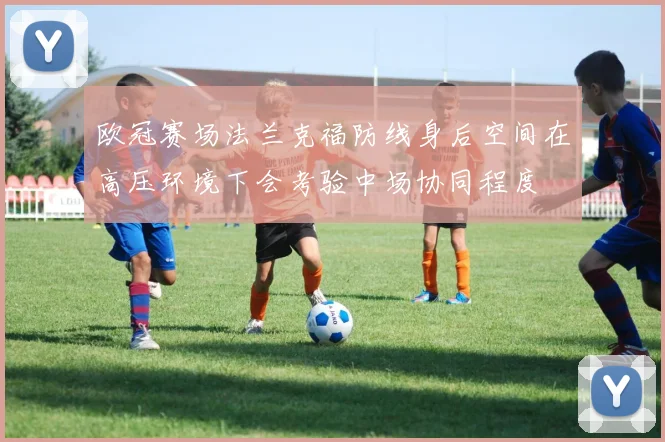 欧冠赛场法兰克福防线身后空间在高压环境下会考验中场协同程度