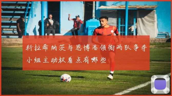科拉希纳茨与恩博洛领衔两队争夺小组主动权看点有哪些