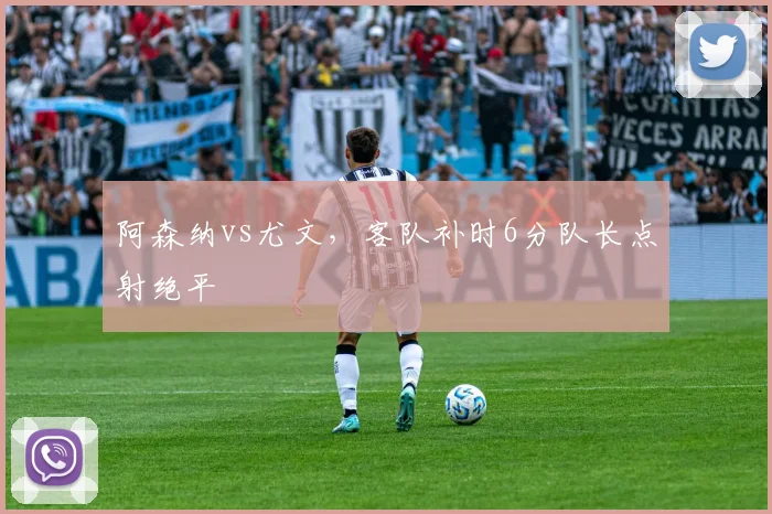 阿森纳vs尤文，客队补时6分队长点射绝平