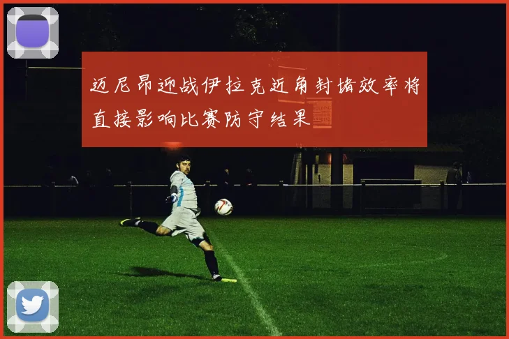 迈尼昂迎战伊拉克近角封堵效率将直接影响比赛防守结果