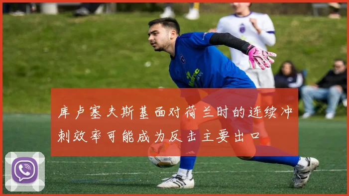 库卢塞夫斯基面对荷兰时的连续冲刺效率可能成为反击主要出口
