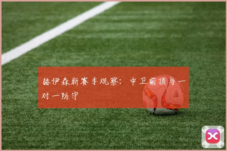 赫伊森新赛季观察:中卫前顶与一对一防守