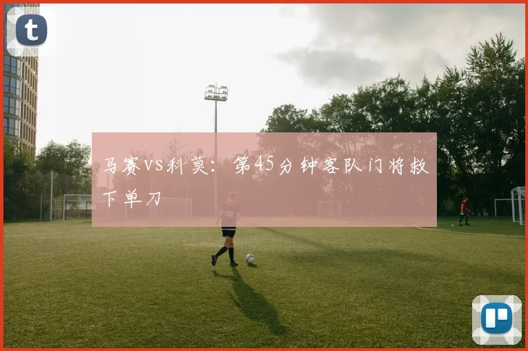 马赛vs科莫:第45分钟客队门将救下单刀