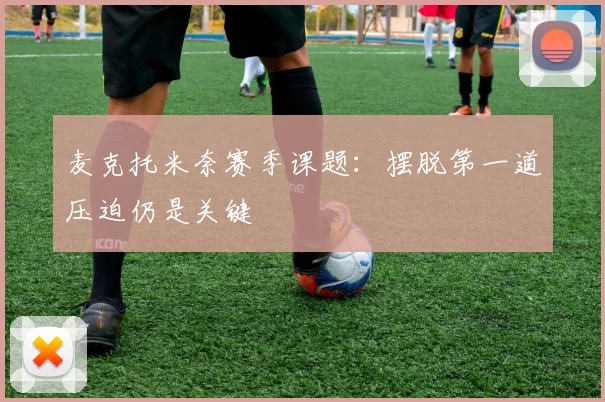麦克托米奈赛季课题:摆脱第一道压迫仍是关键